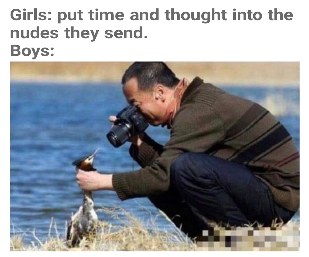 dank memes - wildlife photography fails - Girls put time and thought into the nudes they send. Boys
