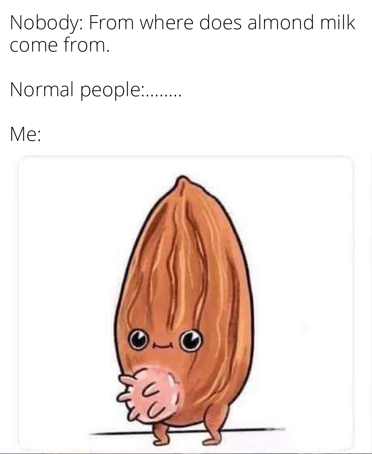 dank memes - almond milk meme - Nobody From where does almond milk come from. Normal people........ Me