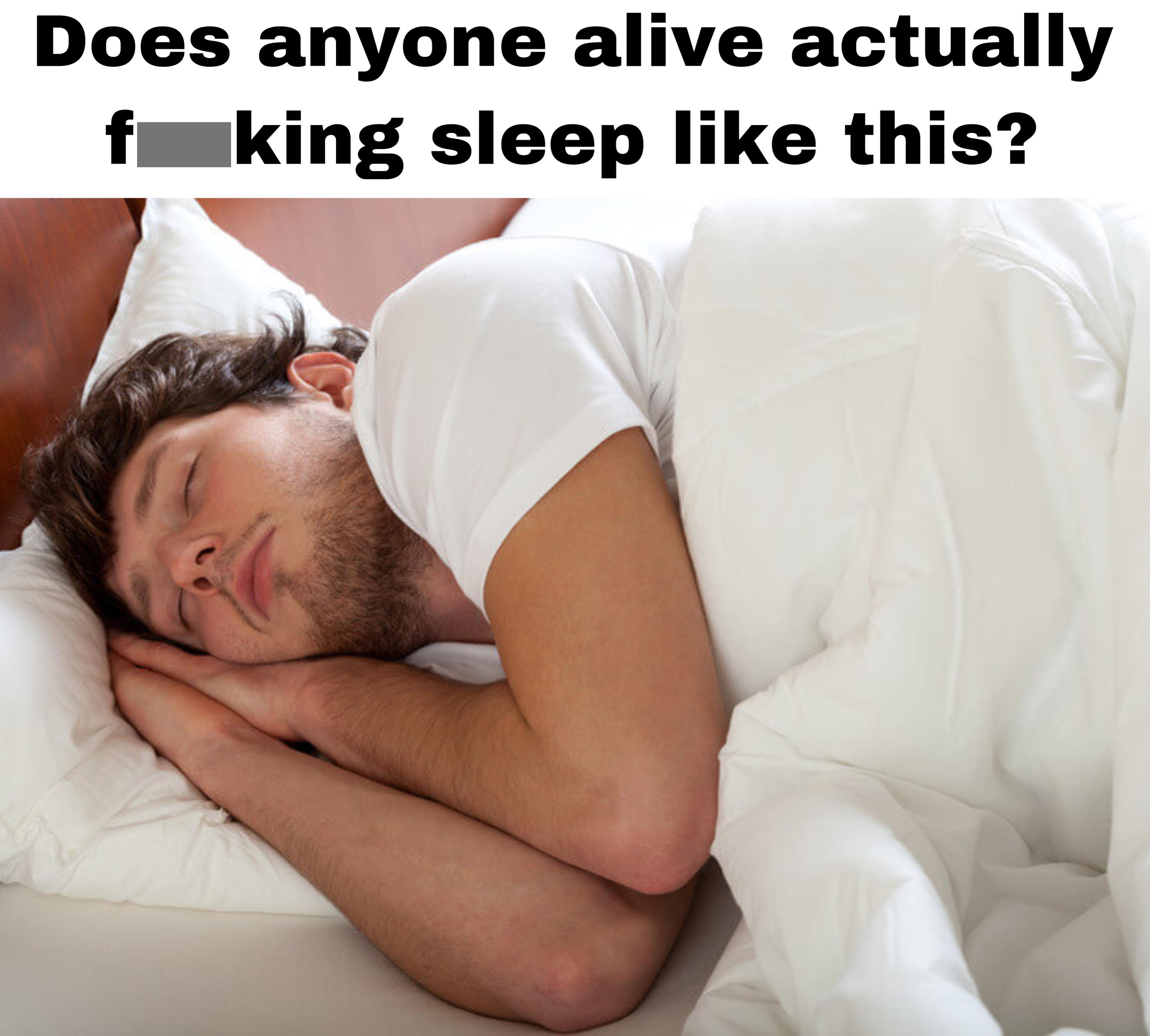 sleeping like a baby - Does anyone alive actually f king sleep this?