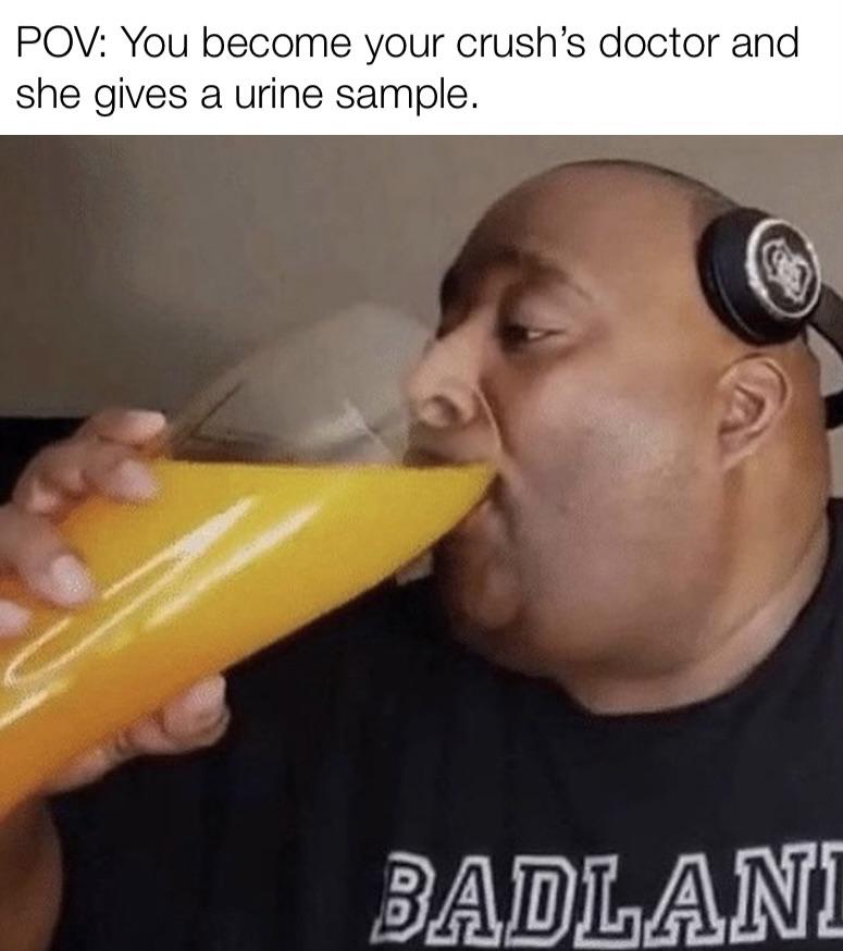 dank memes - funny memes - badlandschugs orange juice - Pov You become your crush's doctor and she gives a urine sample. Badlani