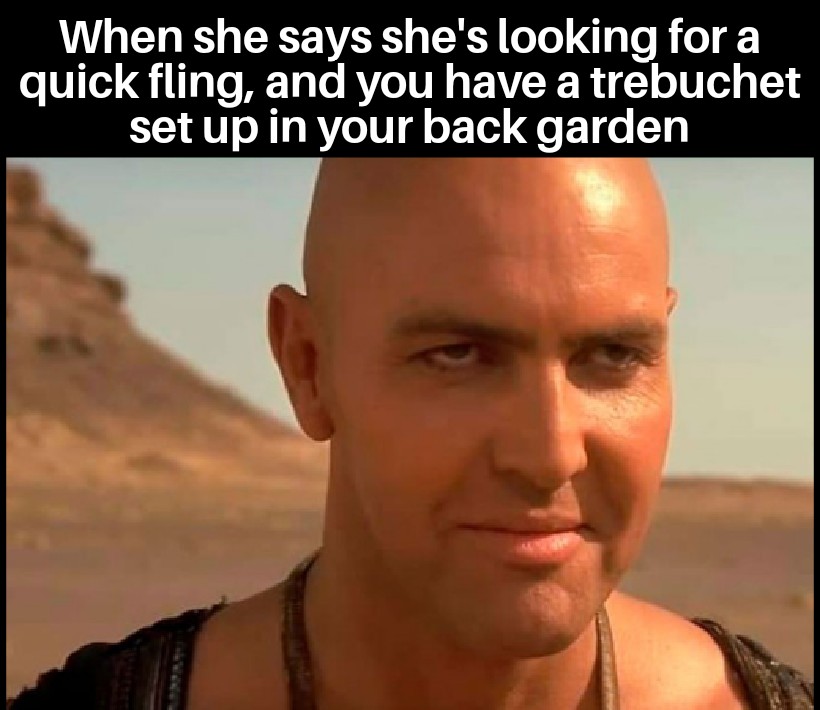dank memes - funny memes - arnold vosloo the mummy - When she says she's looking for a quick fling, and you have a trebuchet set up in your back garden