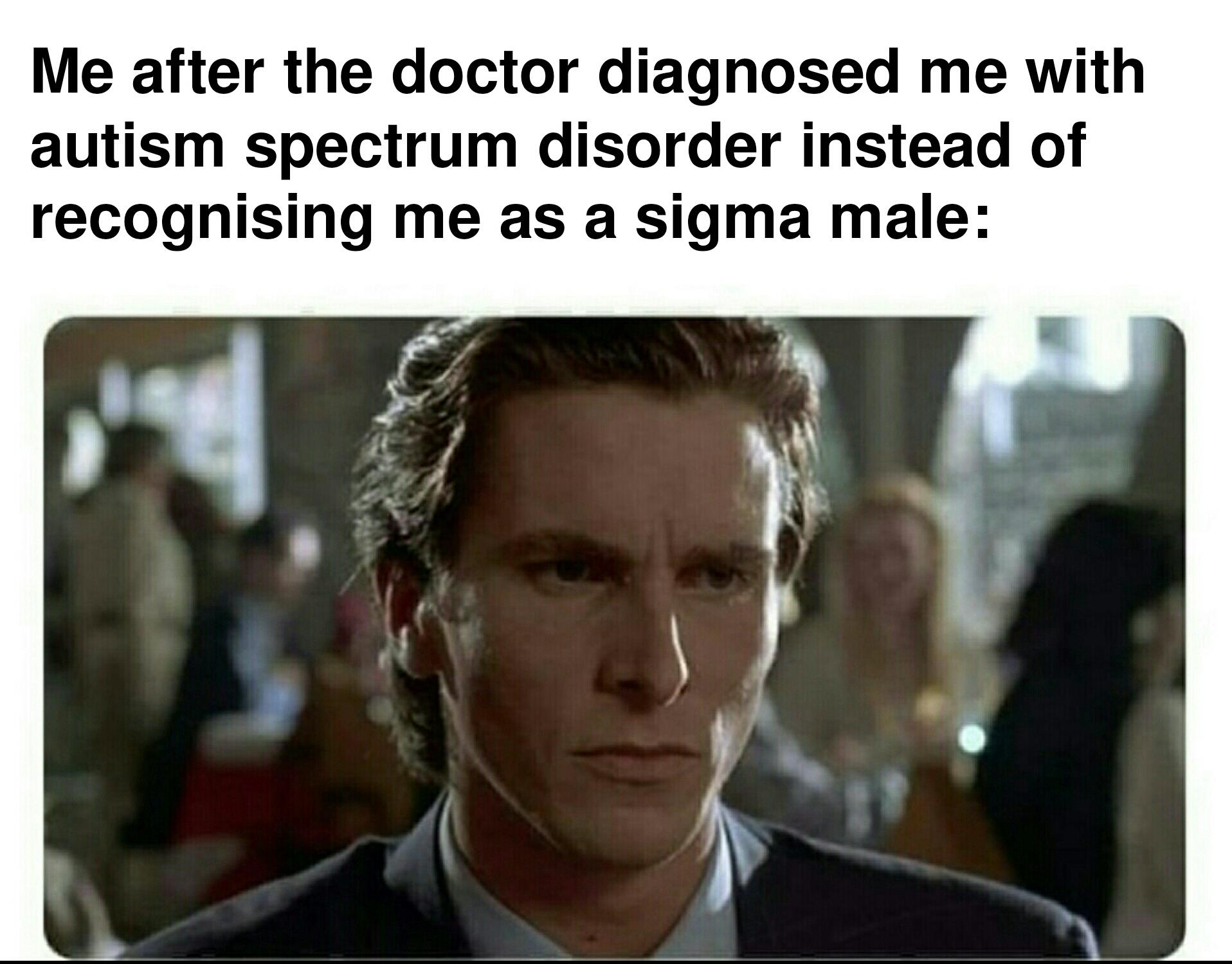 dank memes - funny memes - american psycho narcissist - Me after the doctor diagnosed me with autism spectrum disorder instead of recognising me as a sigma male