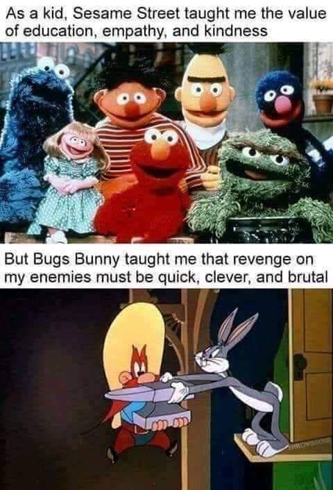 dank memes - funny memes - sesame street taught me - As a kid, Sesame Street taught me the value of education, empathy, and kindness But Bugs Bunny taught me that revenge on my enemies must be quick, clever, and brutal 90 99