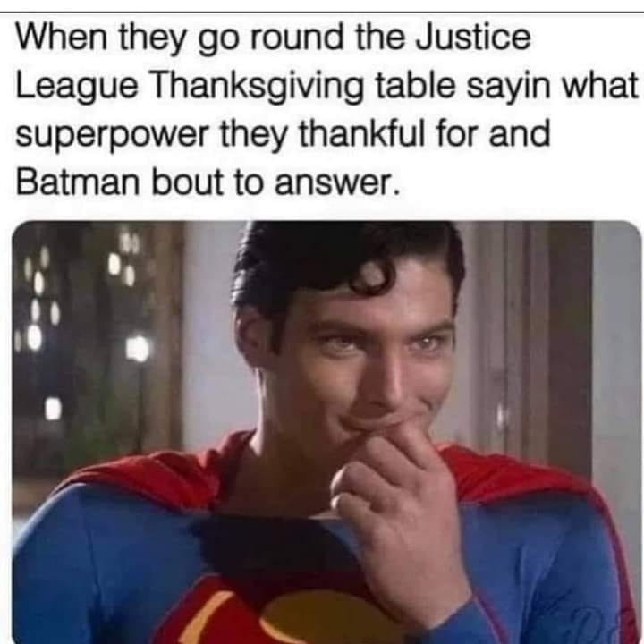 dank memes - funny memes - quotes about depression - When they go round the Justice League Thanksgiving table sayin what superpower they thankful for and Batman bout to answer.