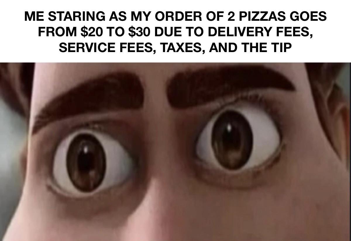 eye - Me Staring As My Order Of 2 Pizzas Goes From $20 To $30 Due To Delivery Fees, Service Fees, Taxes, And The Tip
