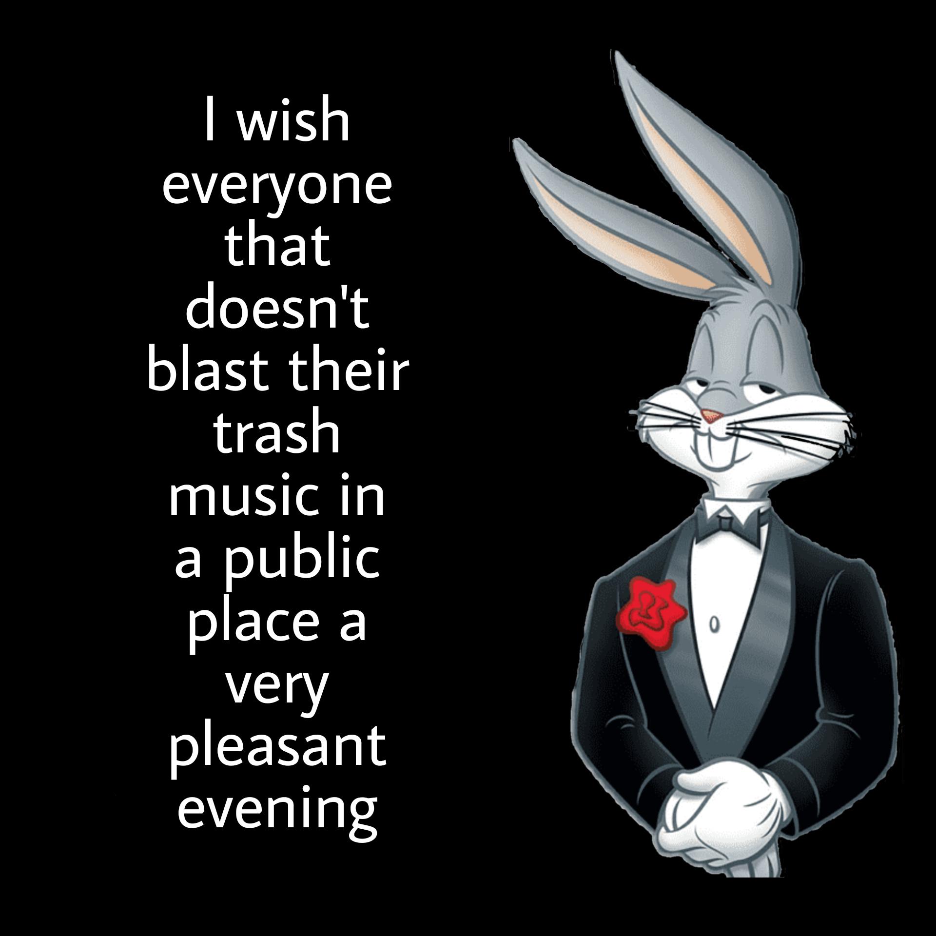 bugs bunny i wish all meme template - I wish everyone that doesn't blast their trash music in a public place a very pleasant evening a 0