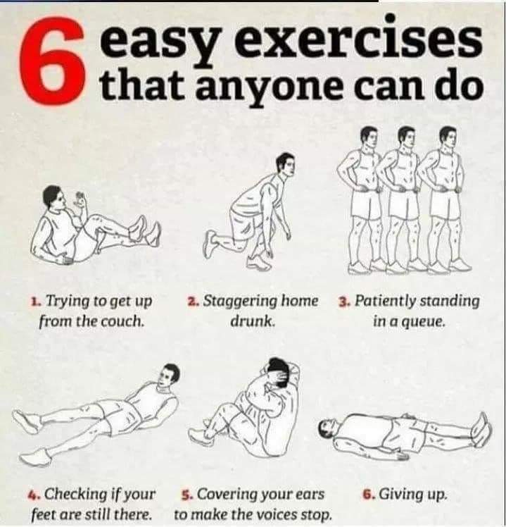 exercise meme - 6 easy exercises that anyone can do 18 1. Trying to get up from the couch. 2. Staggering home 3. Patiently standing drunk. in a queue. 4. Checking if your feet are still there. 5. Covering your ears to make the voices stop. 6. Giving up.
