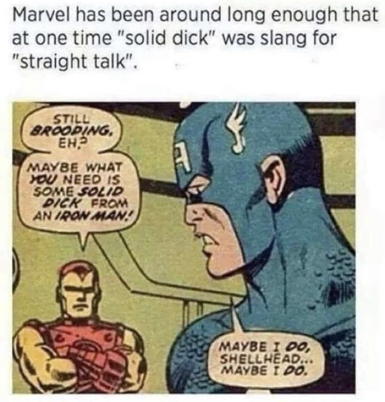 marvel solid dick - Marvel has been around long enough that at one time "solid dick" was slang for "straight talk". Still Brooping. Eh? Maybe What You Need Is Some Solid Pick From An Iron Man. P Maybe I Do, Shellhead... Maybe I Do.