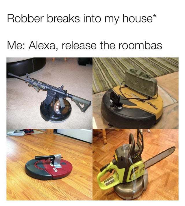claymore roomba meme - Robber breaks into my house Me Alexa, release the roombas Pod