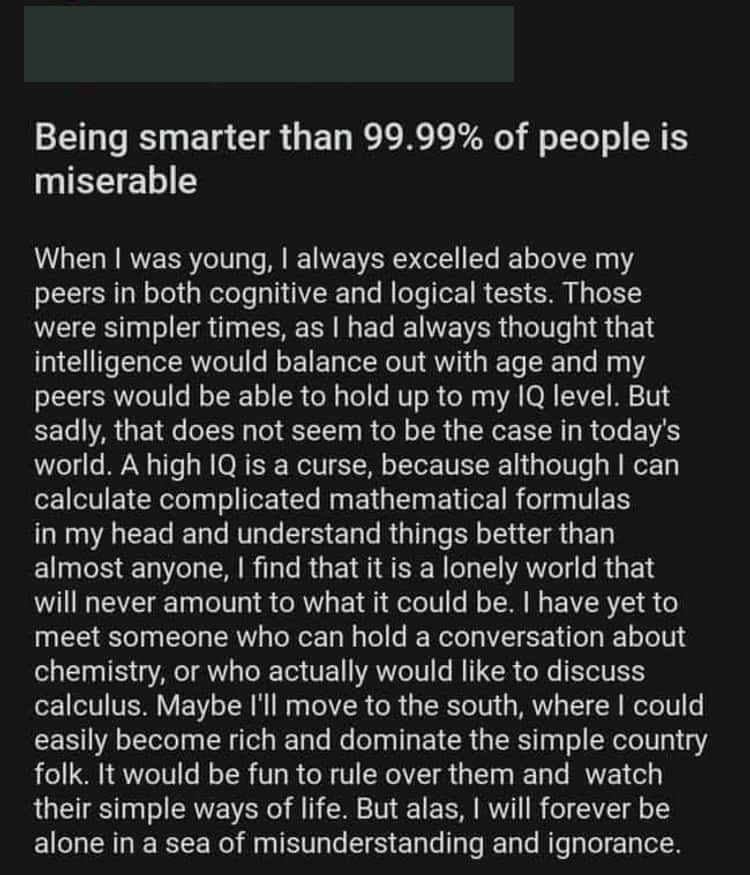 cringe - cringetopia - screenshot - Being smarter than 99.99% of people is miserable When I was young, I always excelled above my peers in both cognitive and logical tests. Those were simpler times, as I had always thought that intelligence would balance 