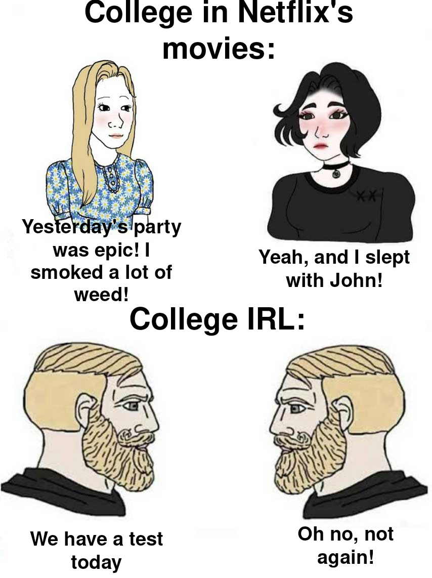 wojak girls vs boys - College in Netflix's movies Yesterday's party was epic! I Yeah, and I slept smoked a lot of with John! weed! College Irl a We have a test today Oh no, not again!