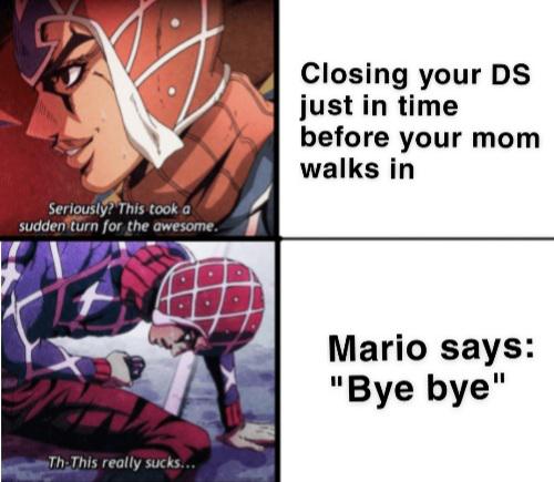 everything is a jojo reference - Closing your Ds just in time before your mom walks in Seriously? This took a sudden turn for the awesome. Mario says "Bye bye" ThThis really sucks...