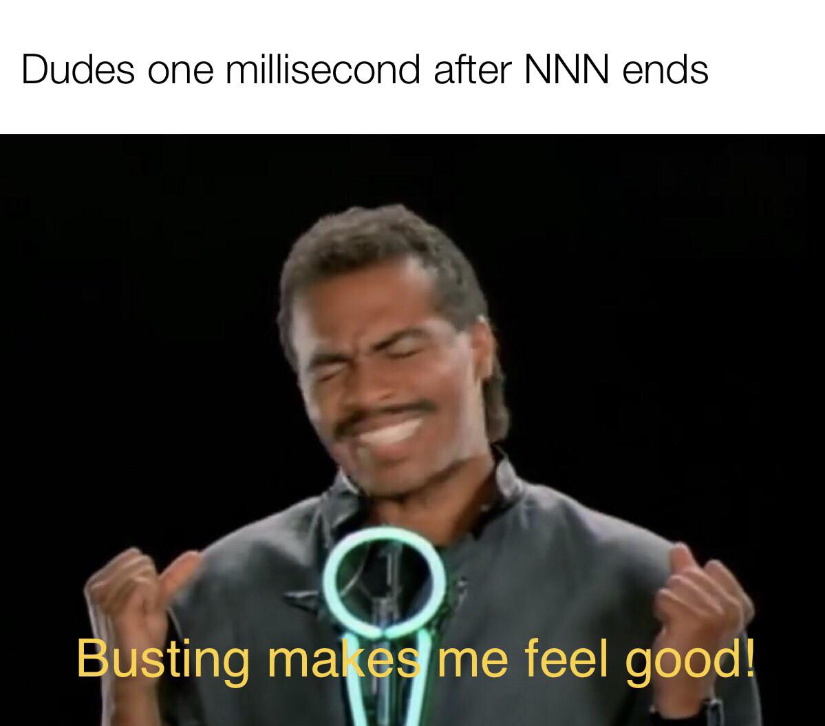speech - Dudes one millisecond after Nnn ends Busting makes me feel good!