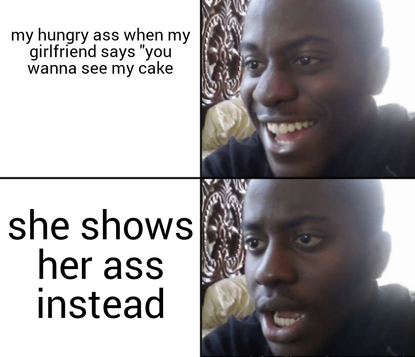 hilarious memes - python memes - my hungry ass when my girlfriend says "you wanna see my cake she shows her ass instead