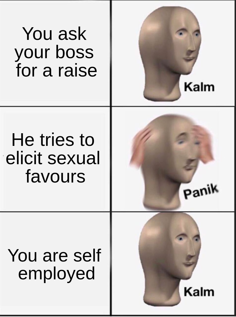 hilarious memes - panik kalm panik memes - You ask your boss for a raise a Kalm He tries to elicit sexual favours Panik You are self employed Kalm