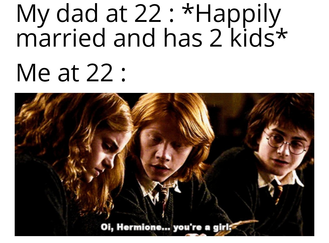 dank memes - oi hermione you re a girl - My dad at 22 Happily married and has 2 kids Me at 22 Oi, Hermione... you're a girls