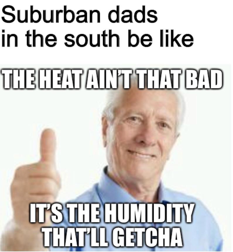 dank memes - nbc peacock - Suburban dads in the south be The Heat Aint That Bad It'S The Humidity That'Ll Getcha