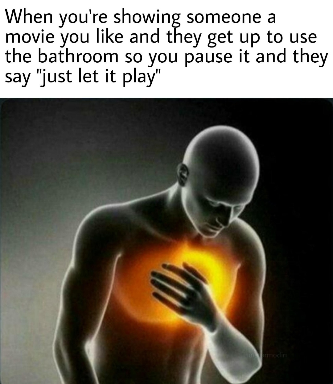dank memes - chest pain - When you're showing someone a movie you and they get up to use the bathroom so you pause it and they say