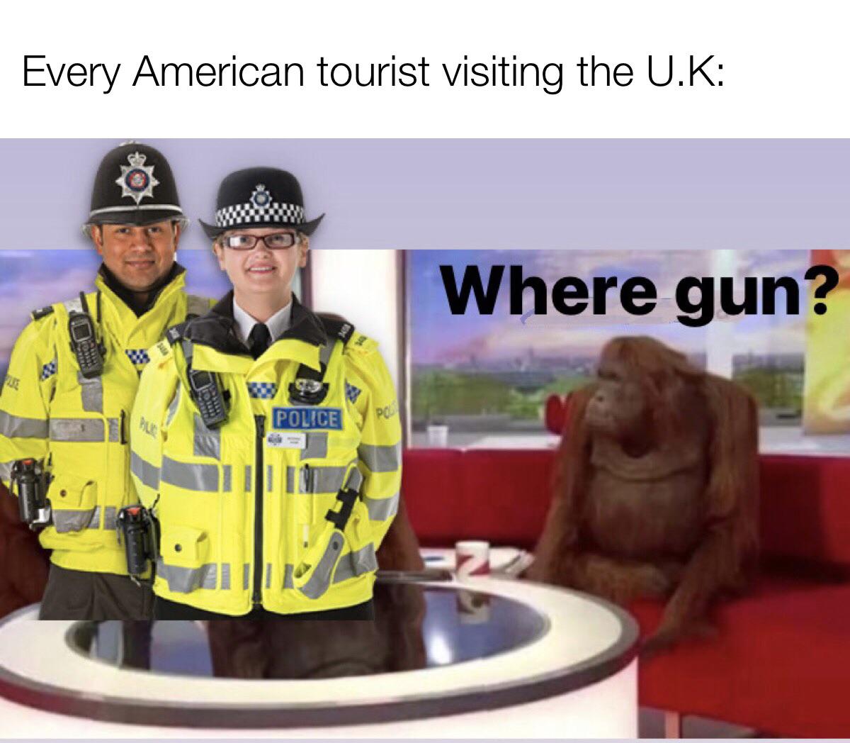 dank memes - Every American tourist visiting the U.K Where gun? Pu Police Po