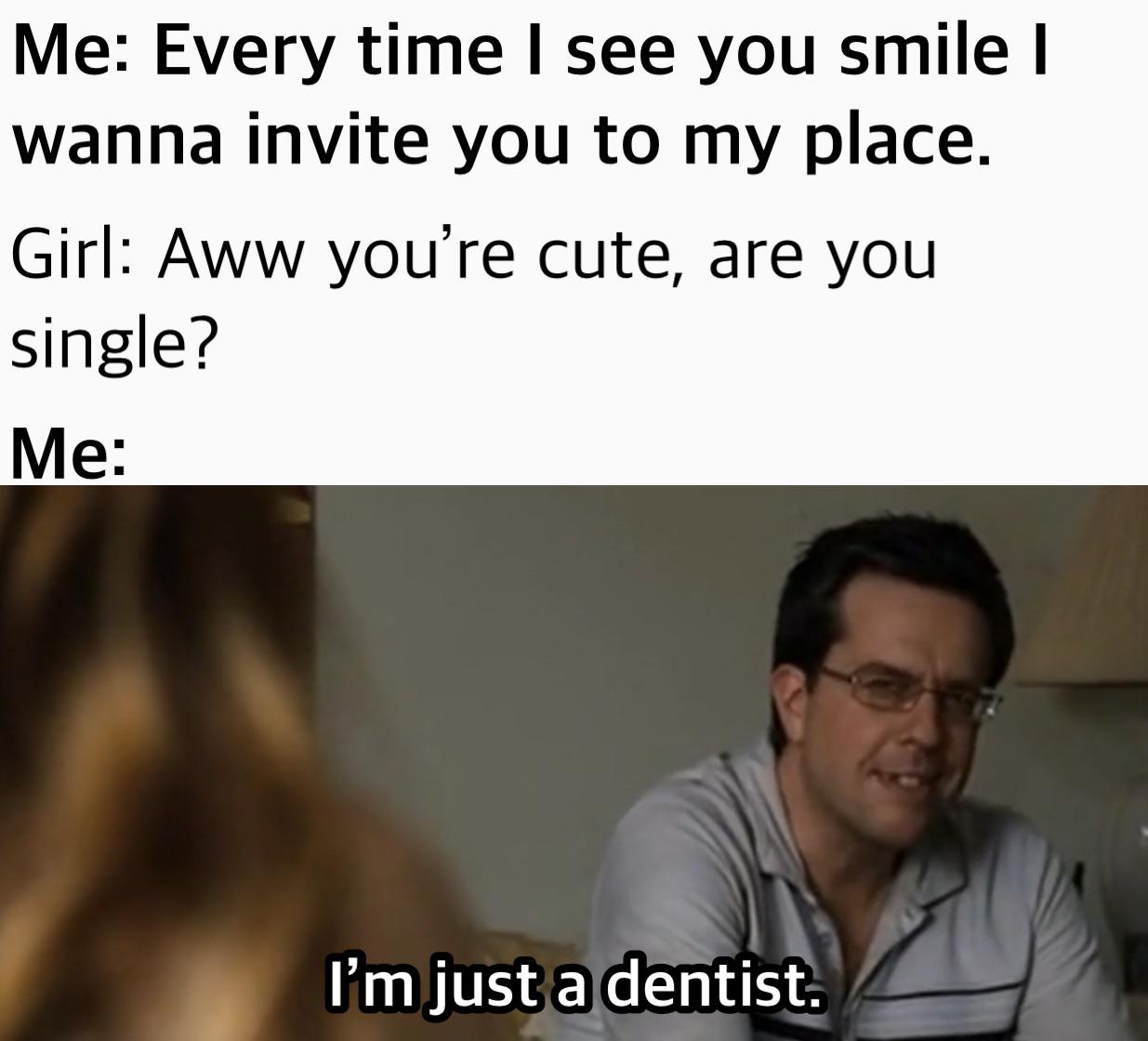 dank memes - photo caption - Me Every time I see you smile | wanna invite you to my place. Girl Aww you're cute, are you single? Me I'm just a dentist.