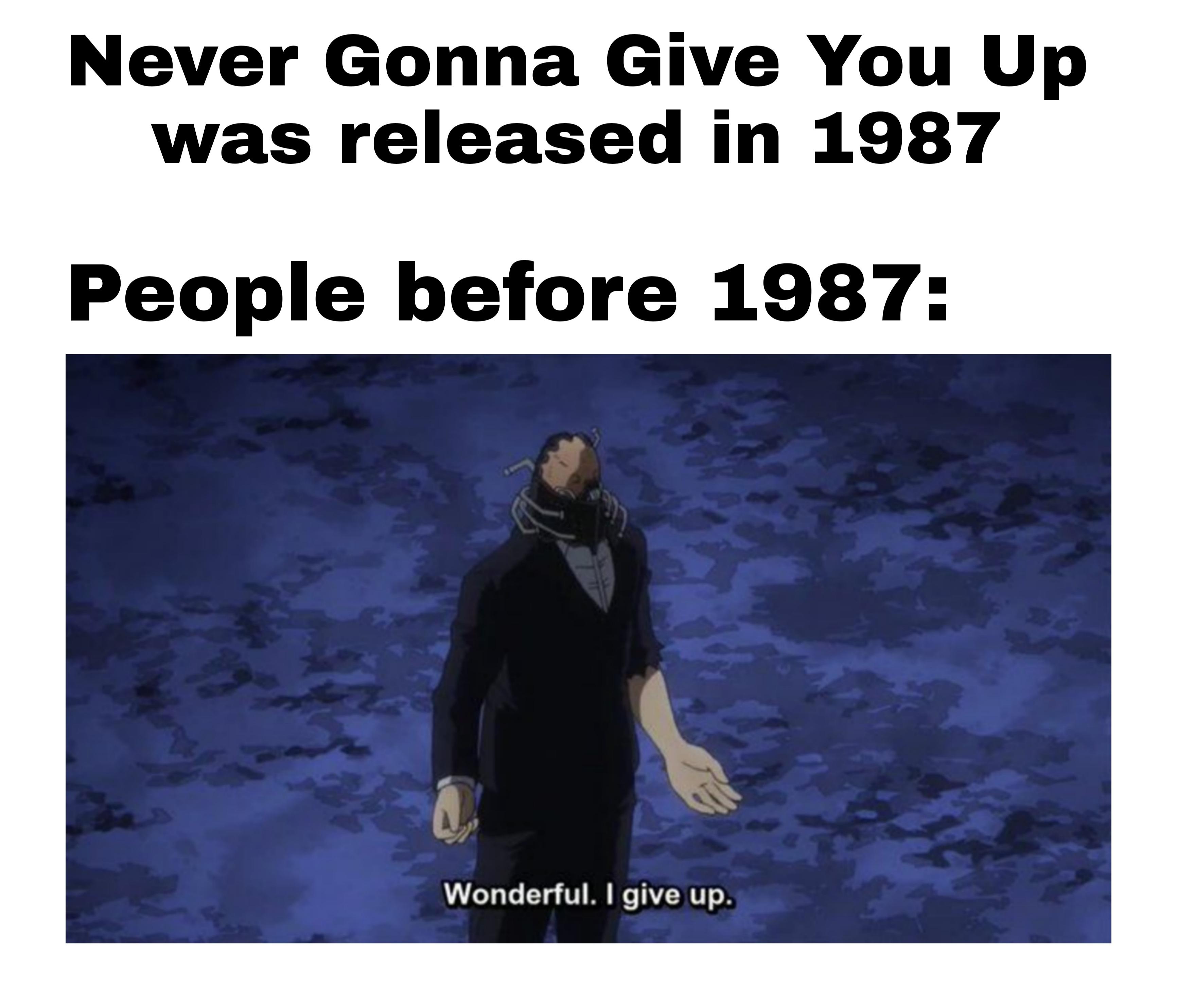 fresh memes - Never Gonna Give You Up U was released in 1987 People before 1987 23 Wonderful. I give up.