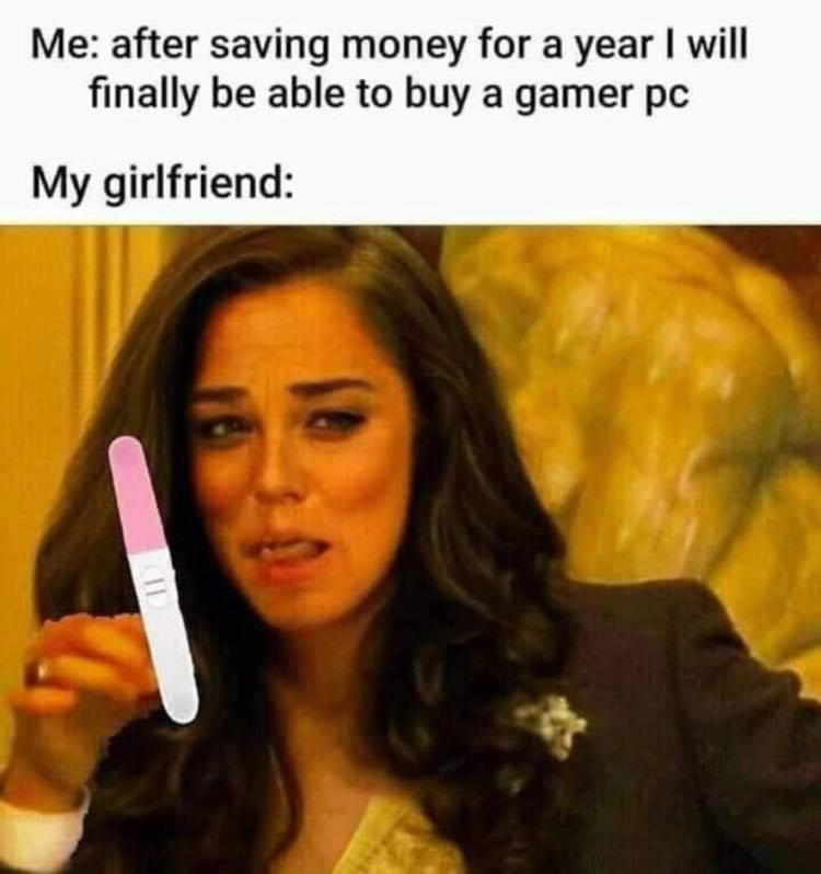 fresh memes - girlfriend memes - Me after saving money for a year I will finally be able to buy a gamer pc My girlfriend