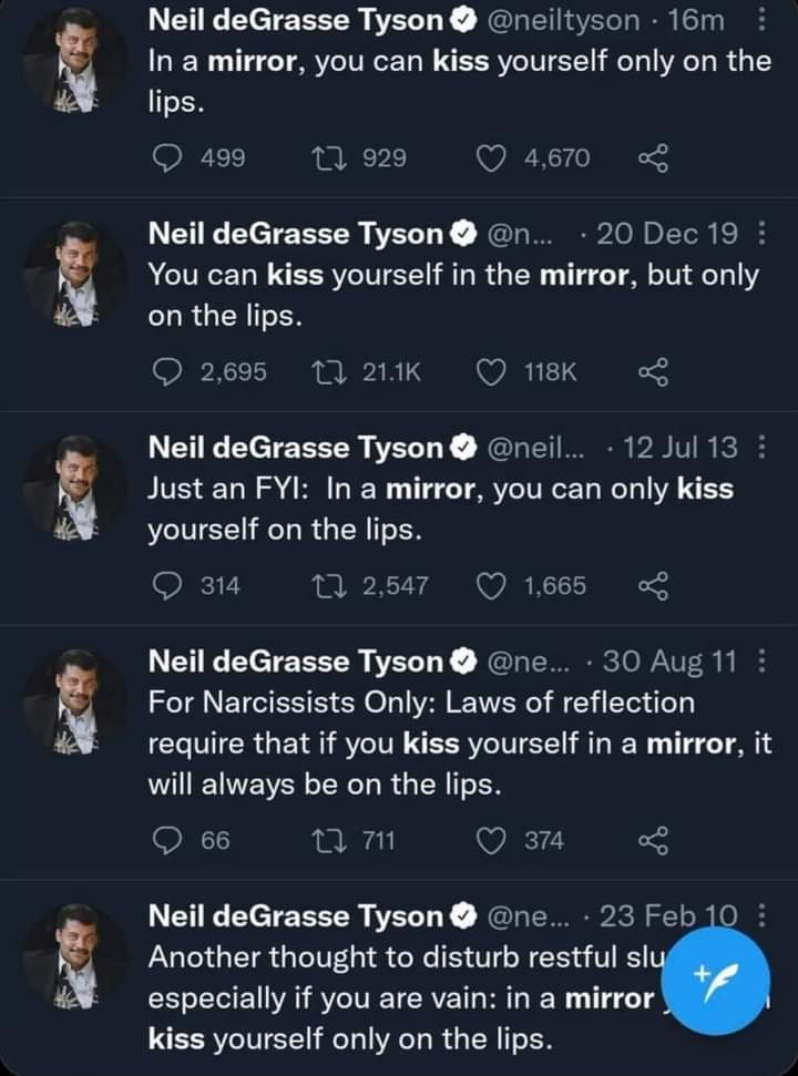 cringe pics - Hyundai Merchant Marine - . Neil deGrasse Tyson . 16m In a mirror, you can kiss yourself only on the lips. 499 12 929 4,670 Neil deGrasse Tyson ... 20 Dec 19 You can kiss yourself in the mirror, but only on the lips. 2,695 27 Neil deGrasse T