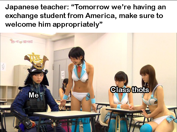 Japanese teacher Tomorrow we're having an exchange student from America, make sure to welcome him appropriately" Class thots Me 1