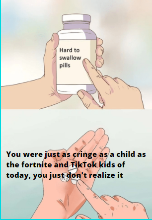 shove it up meme - Hard to swallow pills You were just as cringe as a child as the fortnite and Tiktok kids of today, you just don't realize it