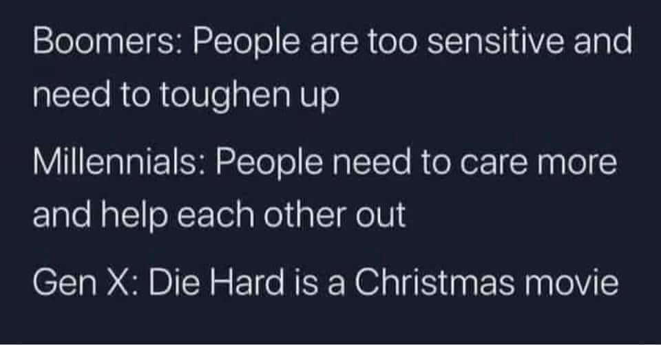 Boomers People are too sensitive and need to toughen up Millennials People need to care more and help each other out Gen X Die Hard is a Christmas movie