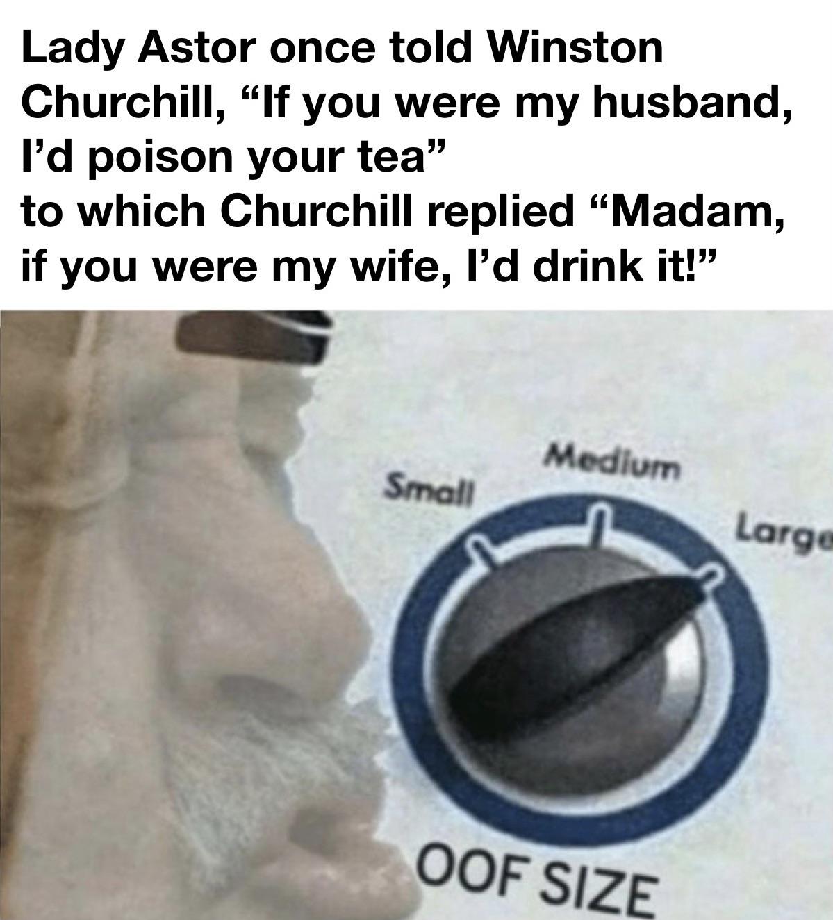 funny memes - big oof meme - Lady Astor once told Winston Churchill, "If you were my husband, I'd poison your tea" to which Churchill replied Madam, if you were my wife, I'd drink it! Medium Small Large Oof Size