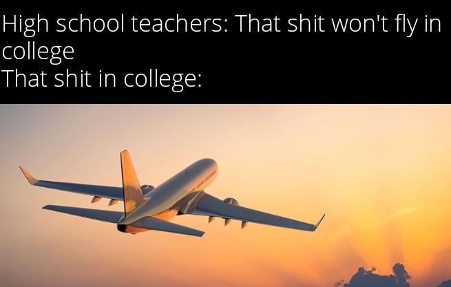 funny memes - foreign travel - High school teachers That shit won't fly in college That shit in college