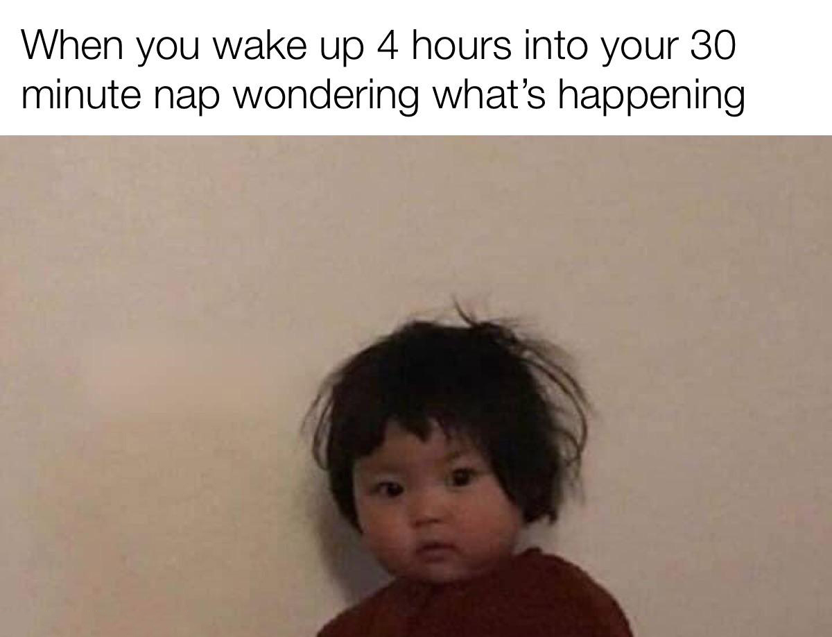 funny memes - When you wake up 4 hours into your 30 minute nap wondering what's happening