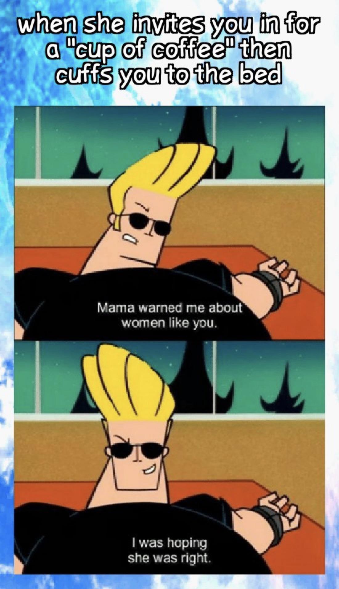 johnny bravo meme - when she invites you in for a "cup of coffee" then cuffs you to the bed Mama warned me about women you. I was hoping she was right.