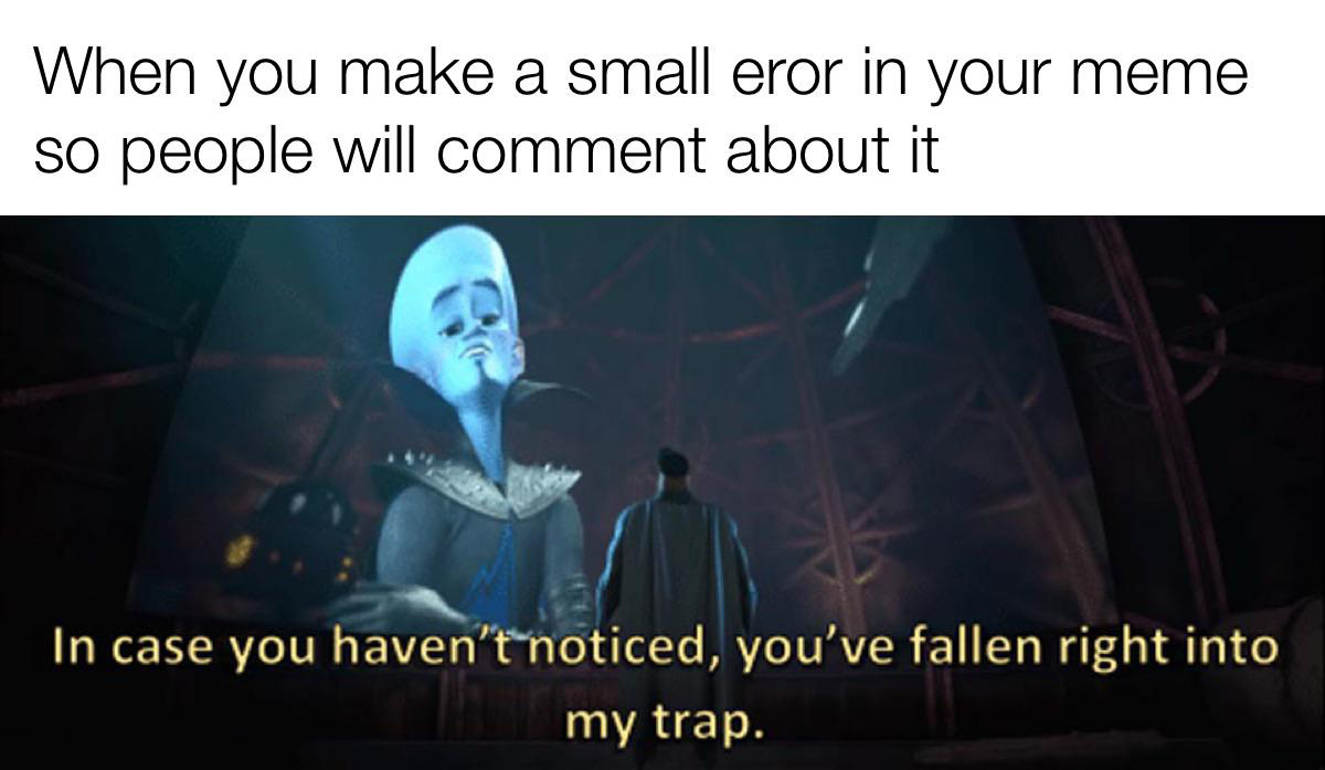 case you haven t noticed you ve fallen right into my trap - When you make a small eror make a small eror in your meme so people will comment about it In case you haven't noticed, you've fallen right into my trap.