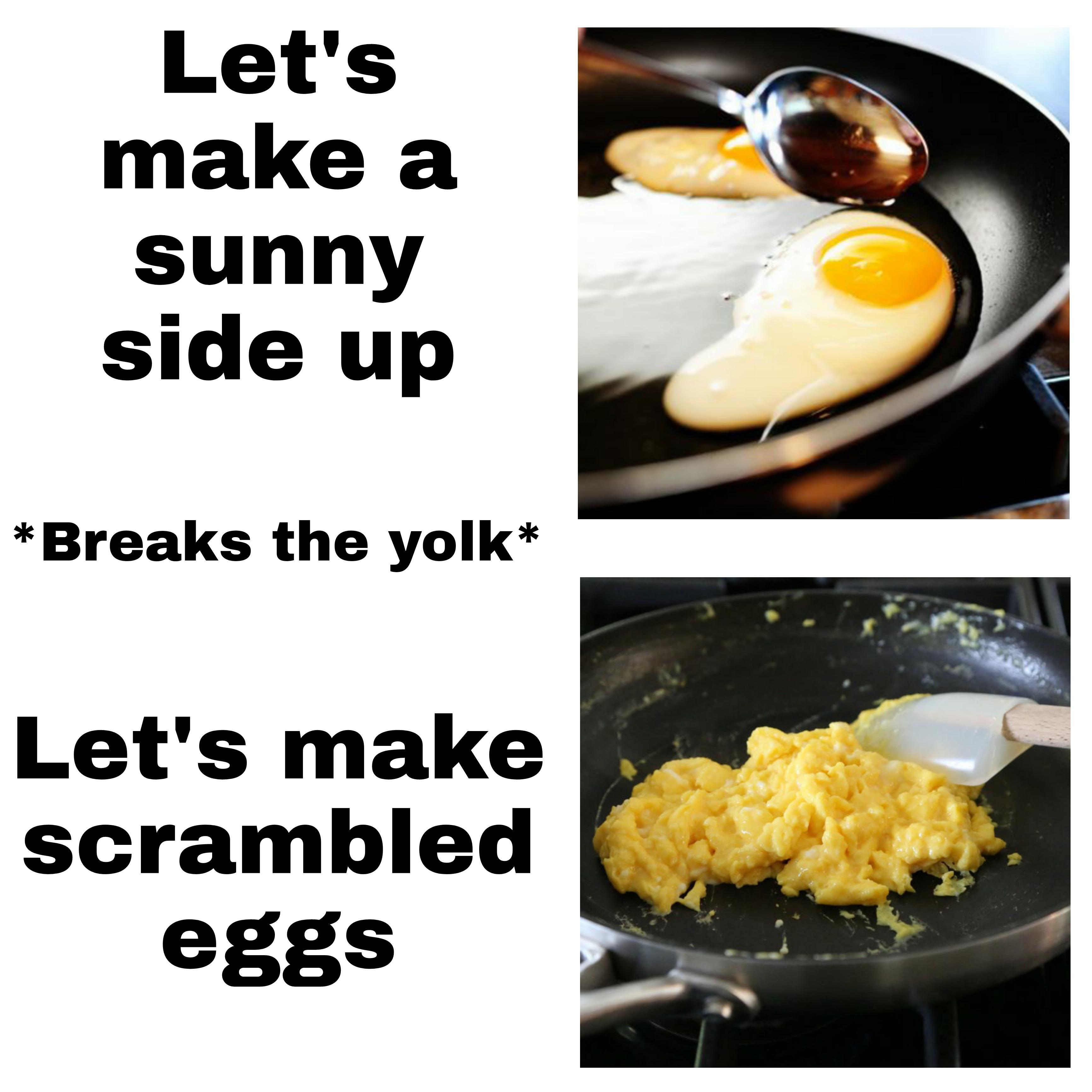 dank memes - funny memes - Let's make a sunny side up Breaks the yolk Let's make scrambled eggs