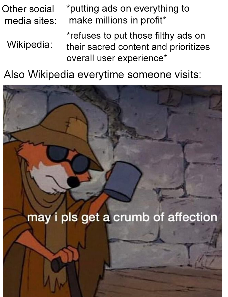funny memes - dank memes can i get a crumb of affection - Other social putting ads on everything to media sites make millions in profit refuses to put those filthy ads on Wikipedia their sacred content and prioritizes overall user experience Also Wikipedi