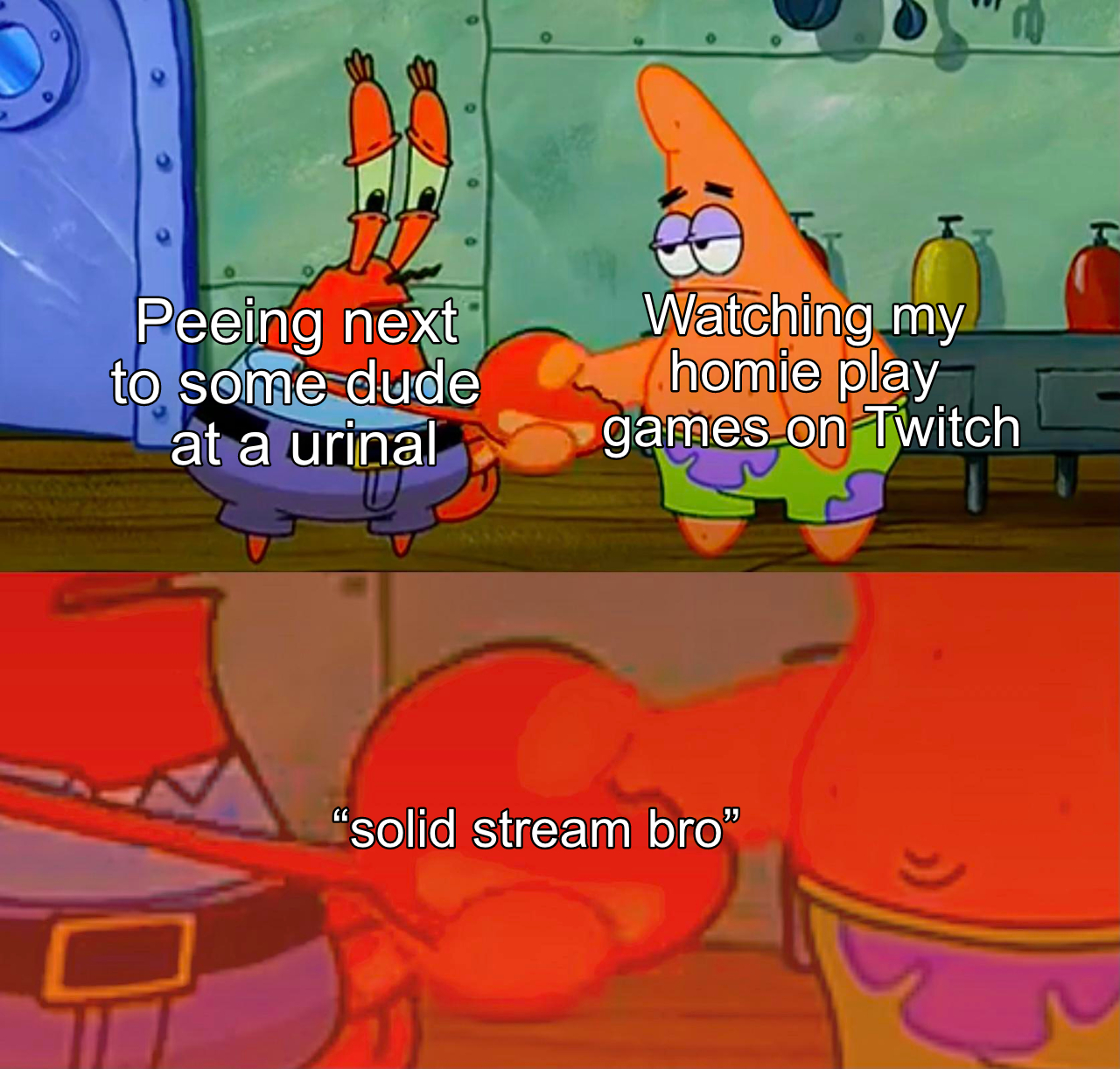 funny memes - dank memes patrick mr krabs handshake - Peeing next to some dude at a urinal Watching my homie play games on Twitch "solid stream bro"
