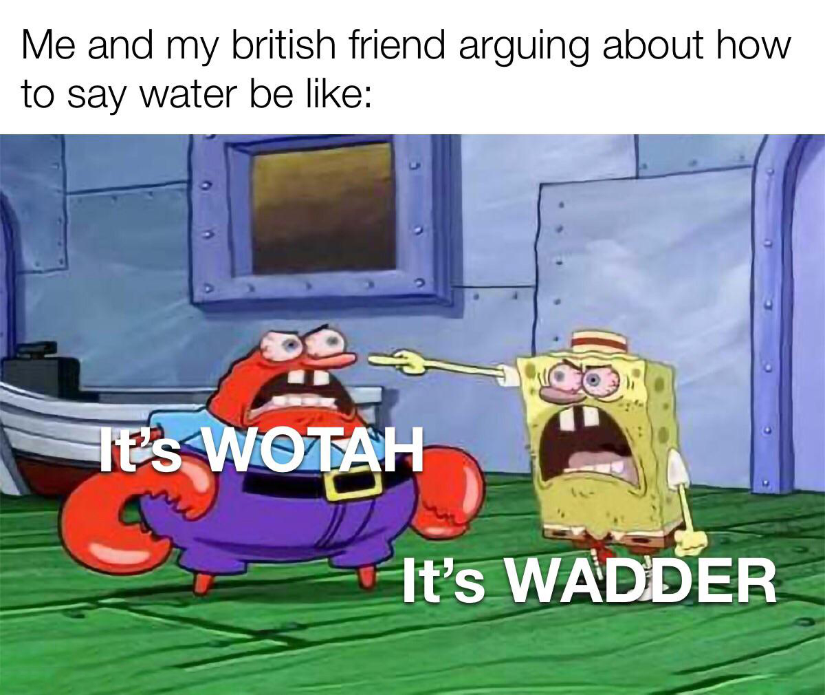 spunch bob meme - Me and my british friend arguing about how to say water be Ies Wotah It's Wadder