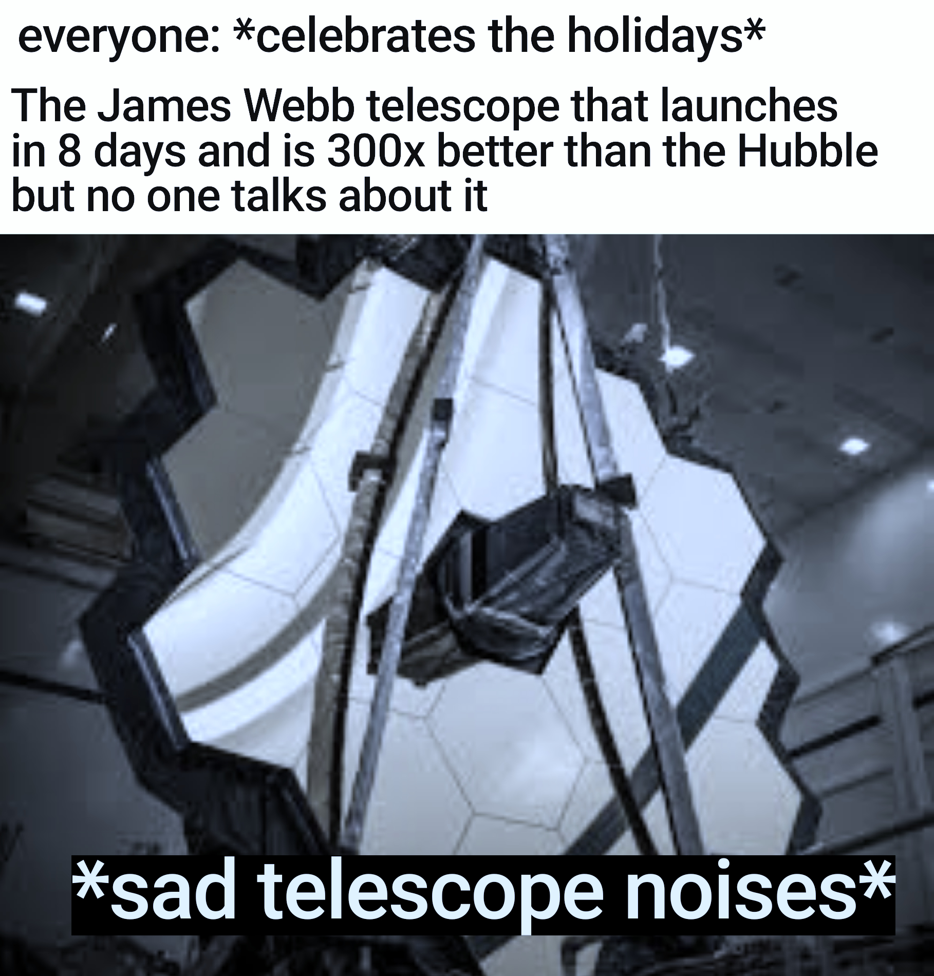 james webb - everyone celebrates the holidays The James Webb telescope that launches in 8 days and is 300x better than the Hubble but no one talks about it sad telescope noises
