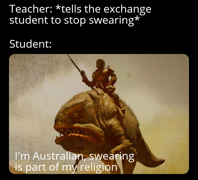 dank memes - funny memes - mandalorian chapter 1 ost - Teacher tells the exchange student to stop swearing Student I'm Australian, swearing is part of my religion