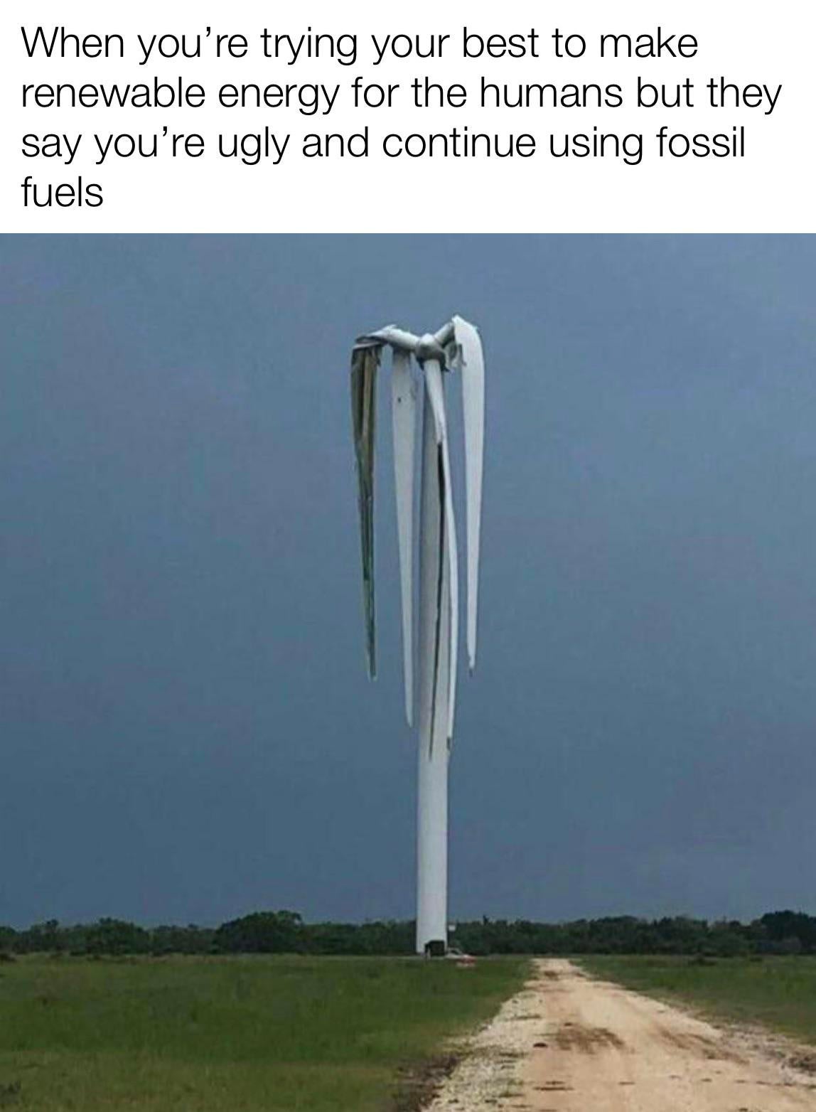 dank memes - wind turbine destroyed by tornado - When you're trying your best to make renewable energy for the humans but they say you're ugly and continue using fossil fuels