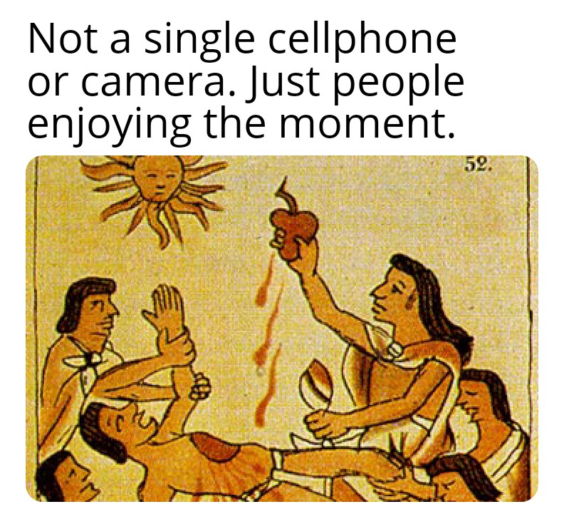 dank memes - aztec sacrifice - a Not a single cellphone or camera. Just people enjoying the moment. 59.