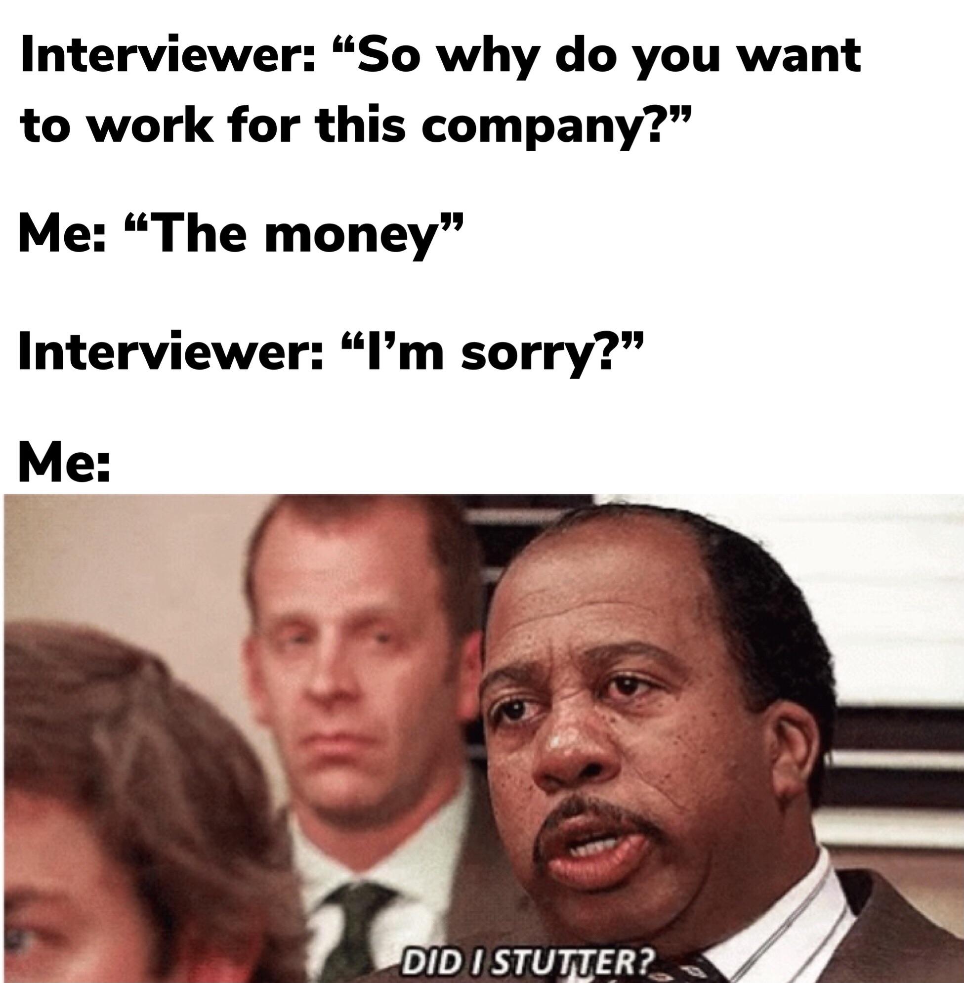 dank memes - did i stutter - Interviewer "So why do you want to work for this company?" Me The money" Interviewer "I'm sorry?" Me Did I Stutter?