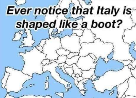 funny memes - ever notice that italy is shaped like - Ever notice that Italy is shaped a boot?
