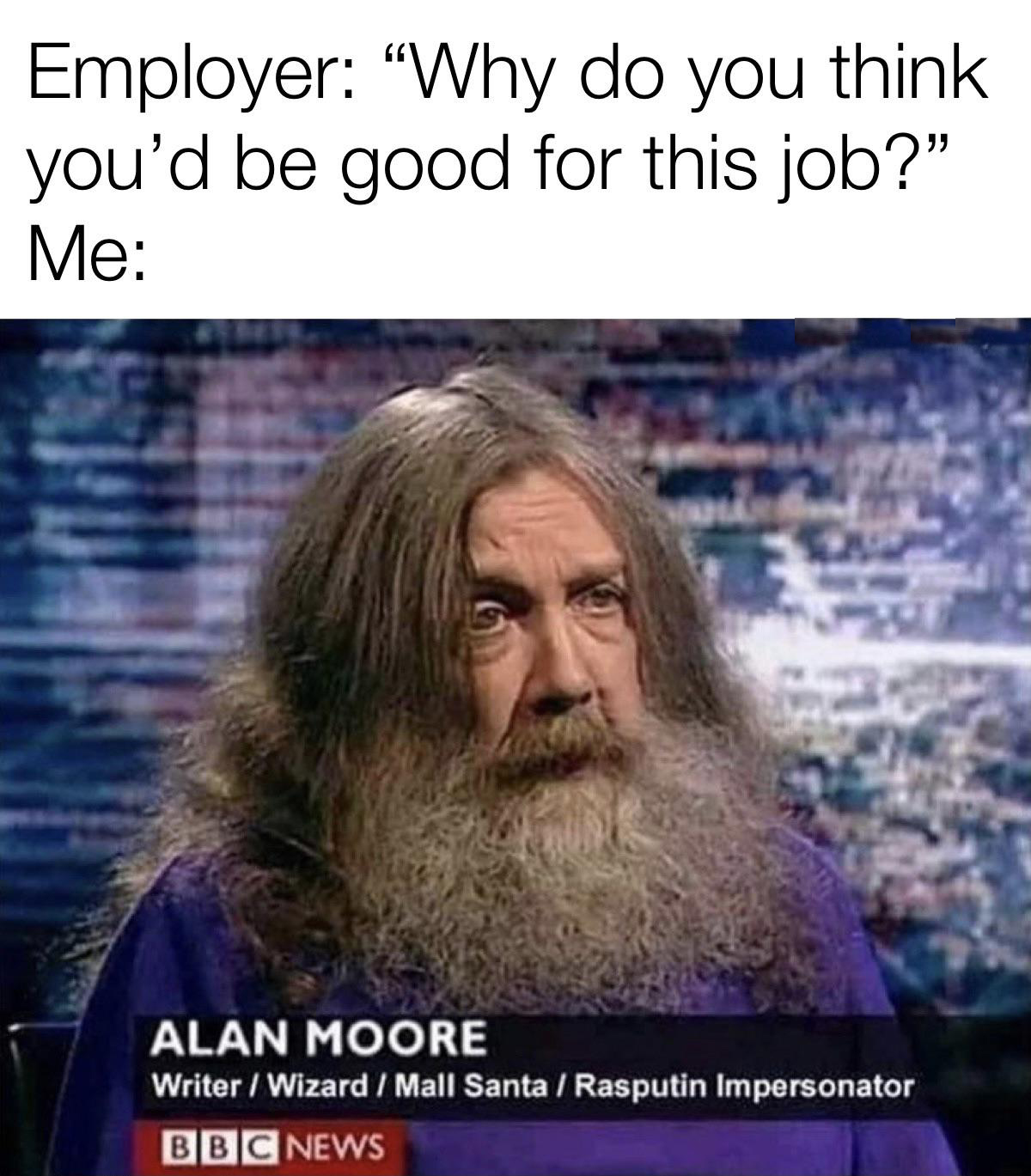 dank memes - alan moore rasputin impersonator - Employer "Why do you think you'd be good for this job?" Me Alan Moore WriterWizardMall Santa Rasputin Impersonator Bbc News