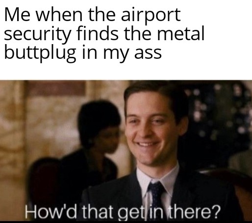 d that get in there meme - Me when the airport security finds the metal buttplug in my ass How'd that get in there?