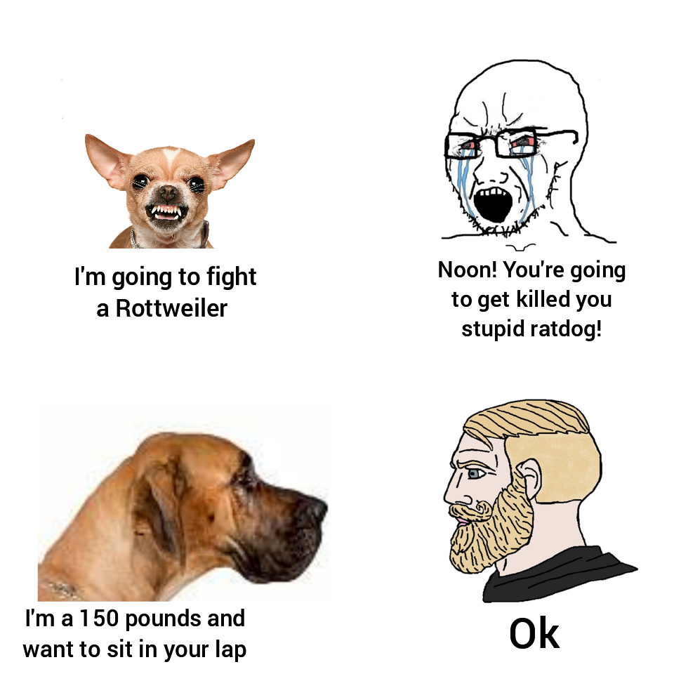 soy vs chad template - top I'm going to fight a Rottweiler Noon! You're going to get killed you stupid ratdog! I'm a 150 pounds and want to sit in your lap Ok