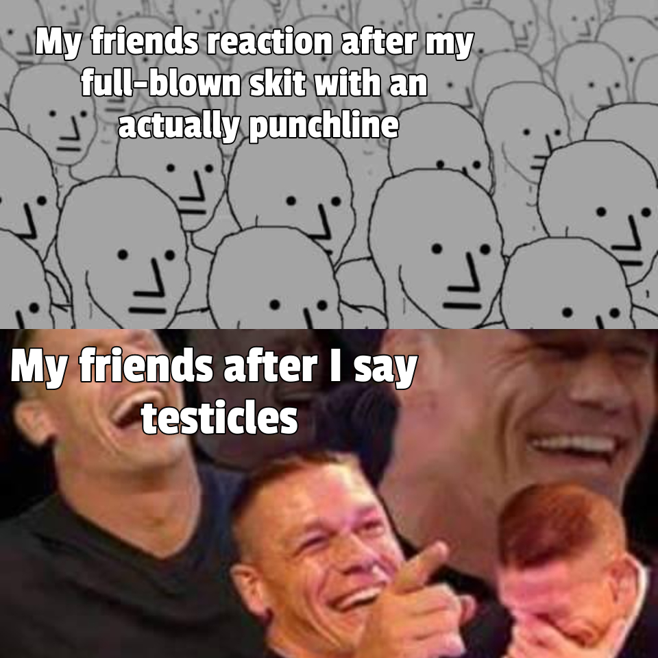 john cena meme template - My friends reaction after my fullblown skit with an actually punchline Il My friends after I say testicles