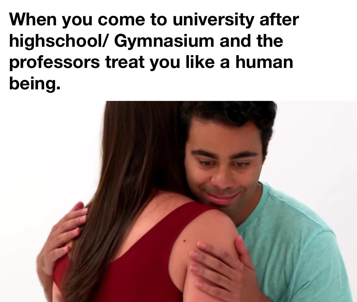 you don t know how to comfort someone meme - When you come to university after highschool Gymnasium and the professors treat you a human being.